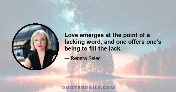 Love emerges at the point of a lacking word, and one offers one's being to fill the lack.