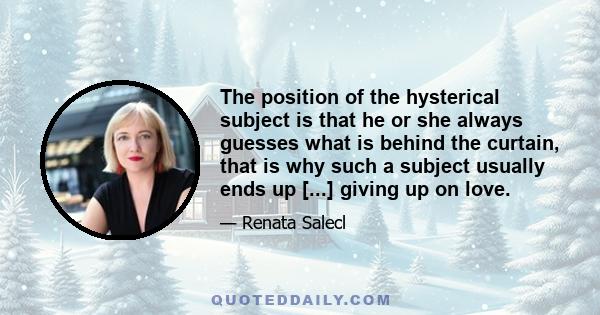 The position of the hysterical subject is that he or she always guesses what is behind the curtain, that is why such a subject usually ends up [...] giving up on love.