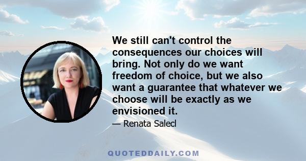 We still can't control the consequences our choices will bring. Not only do we want freedom of choice, but we also want a guarantee that whatever we choose will be exactly as we envisioned it.