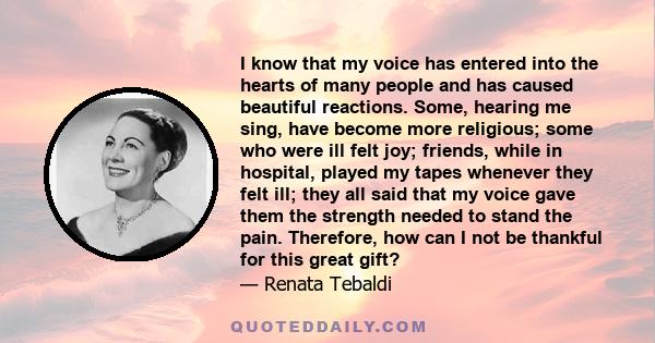 I know that my voice has entered into the hearts of many people and has caused beautiful reactions. Some, hearing me sing, have become more religious; some who were ill felt joy; friends, while in hospital, played my