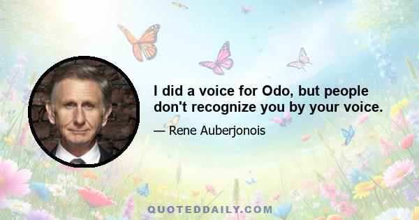 I did a voice for Odo, but people don't recognize you by your voice.