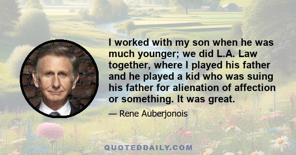 I worked with my son when he was much younger; we did L.A. Law together, where I played his father and he played a kid who was suing his father for alienation of affection or something. It was great.