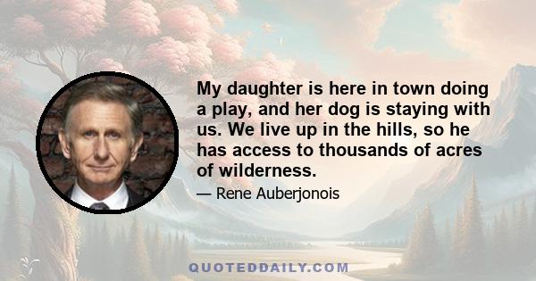 My daughter is here in town doing a play, and her dog is staying with us. We live up in the hills, so he has access to thousands of acres of wilderness.