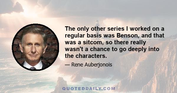 The only other series I worked on a regular basis was Benson, and that was a sitcom, so there really wasn't a chance to go deeply into the characters.