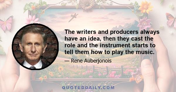 The writers and producers always have an idea, then they cast the role and the instrument starts to tell them how to play the music.