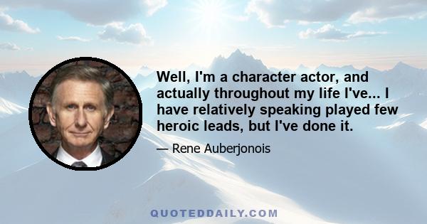 Well, I'm a character actor, and actually throughout my life I've... I have relatively speaking played few heroic leads, but I've done it.