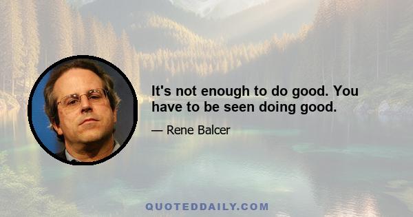 It's not enough to do good. You have to be seen doing good.