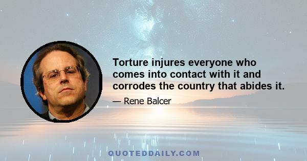 Torture injures everyone who comes into contact with it and corrodes the country that abides it.