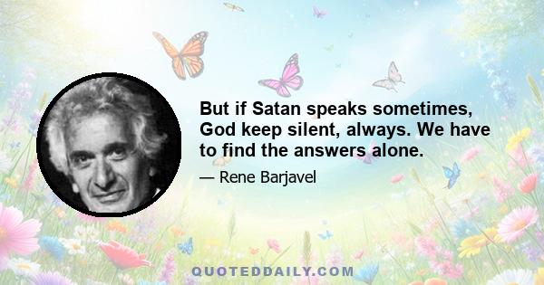 But if Satan speaks sometimes, God keep silent, always. We have to find the answers alone.