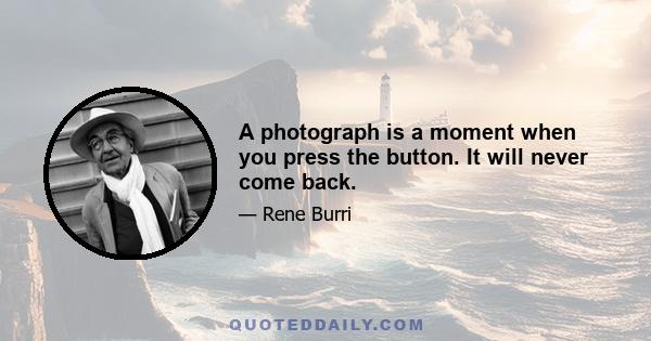 A photograph is a moment when you press the button. It will never come back.