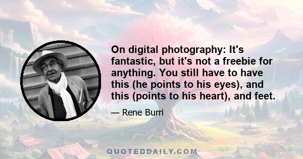 On digital photography: It's fantastic, but it's not a freebie for anything. You still have to have this (he points to his eyes), and this (points to his heart), and feet.