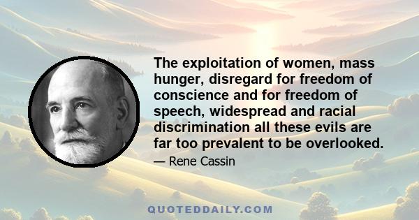 The exploitation of women, mass hunger, disregard for freedom of conscience and for freedom of speech, widespread and racial discrimination all these evils are far too prevalent to be overlooked.