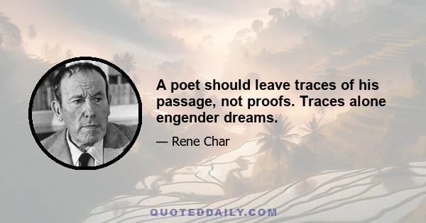 A poet should leave traces of his passage, not proofs. Traces alone engender dreams.