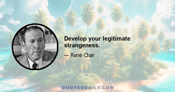 Develop your legitimate strangeness.