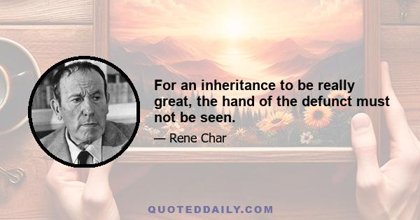 For an inheritance to be really great, the hand of the defunct must not be seen.