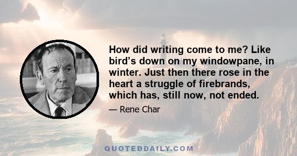 How did writing come to me? Like bird’s down on my windowpane, in winter. Just then there rose in the heart a struggle of firebrands, which has, still now, not ended.