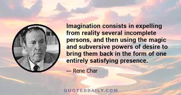 Imagination consists in expelling from reality several incomplete persons, and then using the magic and subversive powers of desire to bring them back in the form of one entirely satisfying presence.