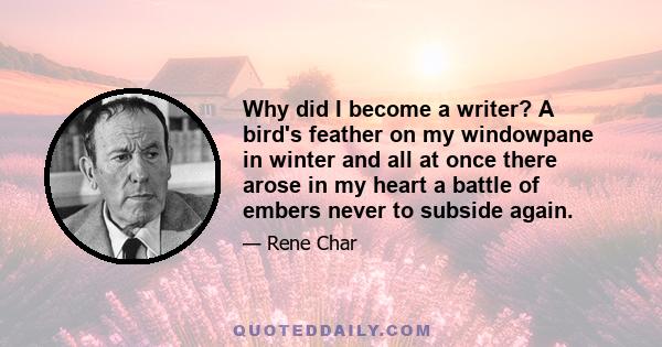 Why did I become a writer? A bird's feather on my windowpane in winter and all at once there arose in my heart a battle of embers never to subside again.