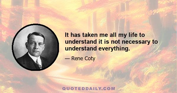 It has taken me all my life to understand it is not necessary to understand everything.