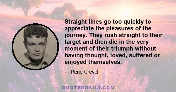 Straight lines go too quickly to appreciate the pleasures of the journey. They rush straight to their target and then die in the very moment of their triumph without having thought, loved, suffered or enjoyed themselves.