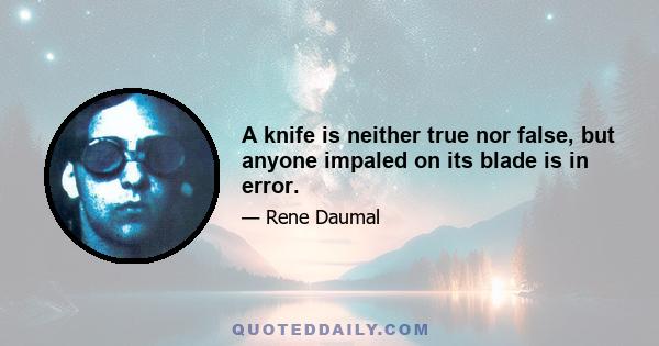 A knife is neither true nor false, but anyone impaled on its blade is in error.