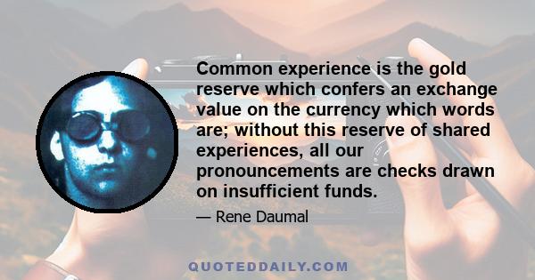 Common experience is the gold reserve which confers an exchange value on the currency which words are; without this reserve of shared experiences, all our pronouncements are checks drawn on insufficient funds.