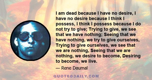 I am dead because I have no desire, I have no desire because I think I possess, I think I possess because I do not try to give; Trying to give, we see that we have nothing; Seeing that we have nothing, we try to give