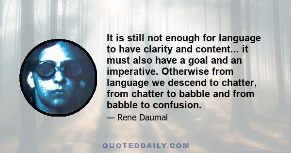 It is still not enough for language to have clarity and content... it must also have a goal and an imperative. Otherwise from language we descend to chatter, from chatter to babble and from babble to confusion.