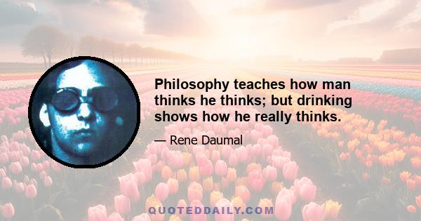 Philosophy teaches how man thinks he thinks; but drinking shows how he really thinks.