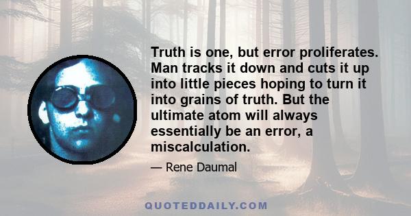 Truth is one, but error proliferates. Man tracks it down and cuts it up into little pieces hoping to turn it into grains of truth. But the ultimate atom will always essentially be an error, a miscalculation.