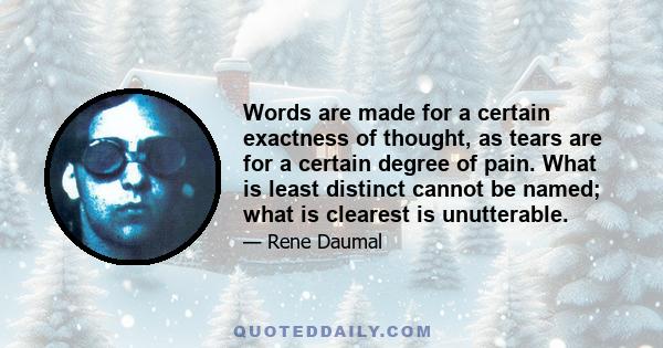 Words are made for a certain exactness of thought, as tears are for a certain degree of pain. What is least distinct cannot be named; what is clearest is unutterable.