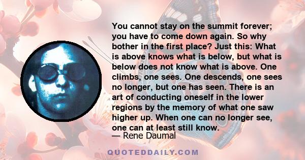 You cannot stay on the summit forever; you have to come down again. So why bother in the first place? Just this: What is above knows what is below, but what is below does not know what is above. One climbs, one sees.