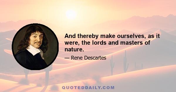 And thereby make ourselves, as it were, the lords and masters of nature.