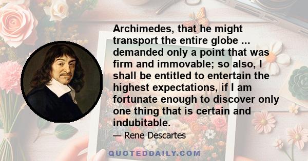 Archimedes, that he might transport the entire globe ... demanded only a point that was firm and immovable; so also, I shall be entitled to entertain the highest expectations, if I am fortunate enough to discover only