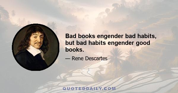 Bad books engender bad habits, but bad habits engender good books.