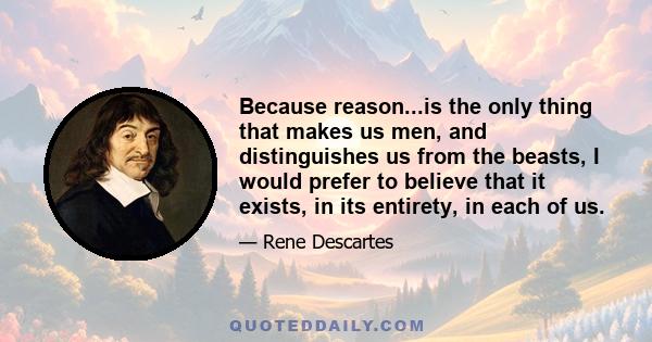 Because reason...is the only thing that makes us men, and distinguishes us from the beasts, I would prefer to believe that it exists, in its entirety, in each of us.