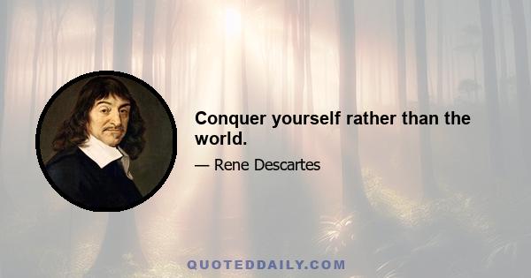 Conquer yourself rather than the world.