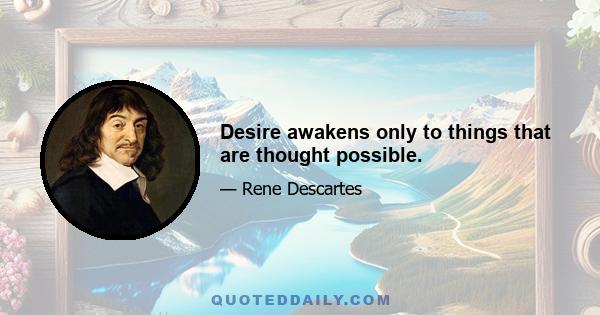 Desire awakens only to things that are thought possible.