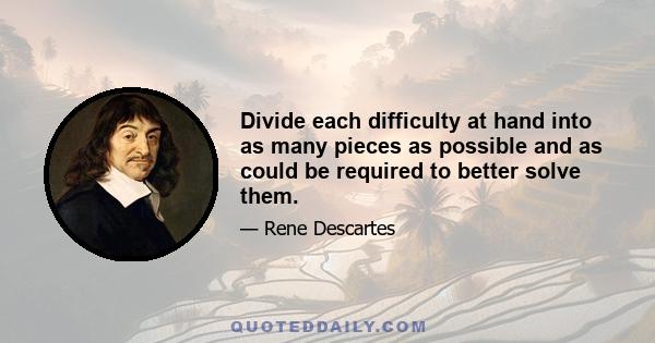 Divide each difficulty at hand into as many pieces as possible and as could be required to better solve them.