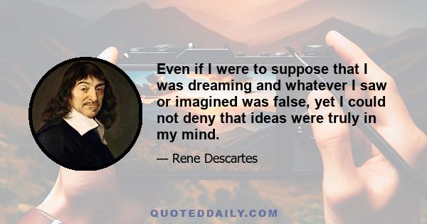 Even if I were to suppose that I was dreaming and whatever I saw or imagined was false, yet I could not deny that ideas were truly in my mind.