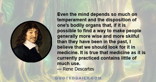 Even the mind depends so much on temperament and the disposition of one's bodily organs that, if it is possible to find a way to make people generally more wise and more skilful than they have been in the past, I