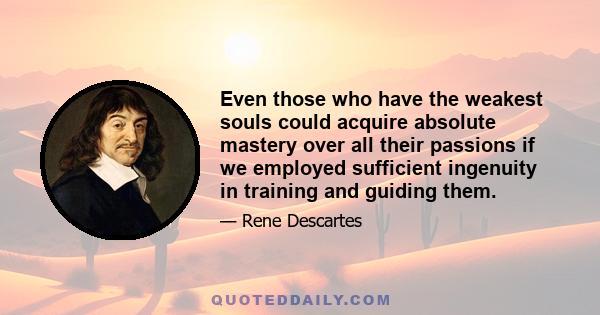 Even those who have the weakest souls could acquire absolute mastery over all their passions if we employed sufficient ingenuity in training and guiding them.