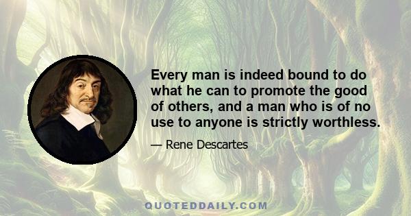 Every man is indeed bound to do what he can to promote the good of others, and a man who is of no use to anyone is strictly worthless.