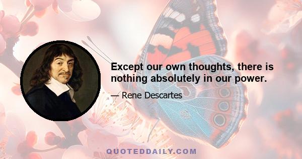 Except our own thoughts, there is nothing absolutely in our power.