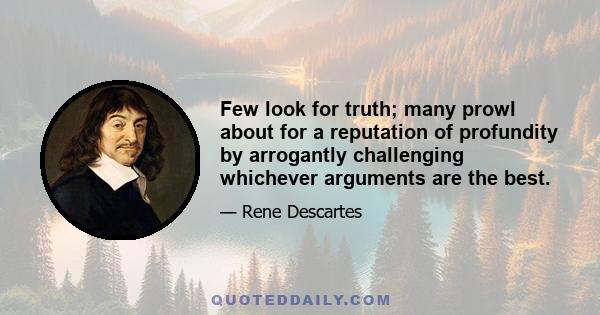 Few look for truth; many prowl about for a reputation of profundity by arrogantly challenging whichever arguments are the best.