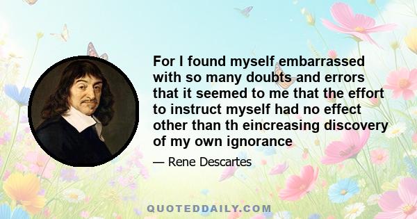 For I found myself embarrassed with so many doubts and errors that it seemed to me that the effort to instruct myself had no effect other than th eincreasing discovery of my own ignorance