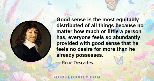 Good sense is the most equitably distributed of all things because no matter how much or little a person has, everyone feels so abundantly provided with good sense that he feels no desire for more than he already