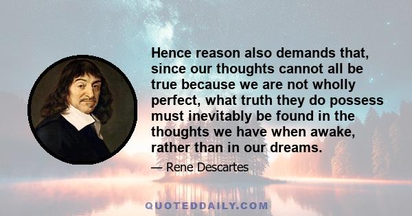 Hence reason also demands that, since our thoughts cannot all be true because we are not wholly perfect, what truth they do possess must inevitably be found in the thoughts we have when awake, rather than in our dreams.