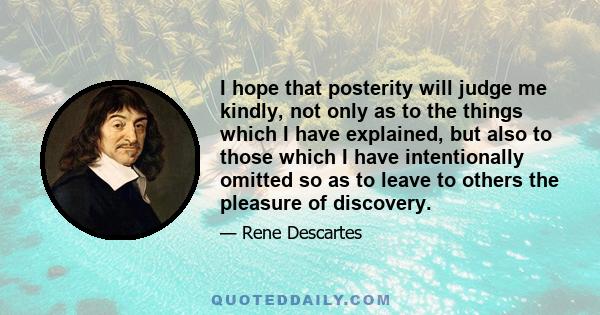 I hope that posterity will judge me kindly, not only as to the things which I have explained, but also to those which I have intentionally omitted so as to leave to others the pleasure of discovery.