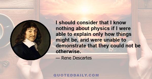 I should consider that I know nothing about physics if I were able to explain only how things might be, and were unable to demonstrate that they could not be otherwise.